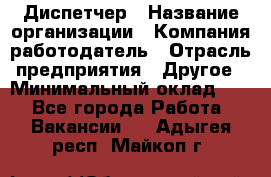 Диспетчер › Название организации ­ Компания-работодатель › Отрасль предприятия ­ Другое › Минимальный оклад ­ 1 - Все города Работа » Вакансии   . Адыгея респ.,Майкоп г.